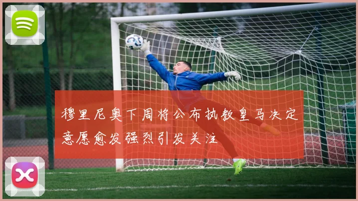 穆里尼奥下周将公布执教皇马决定意愿愈发强烈引发关注
