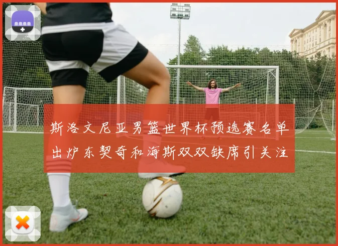 斯洛文尼亚男篮世界杯预选赛名单出炉东契奇和海斯双双缺席引关注