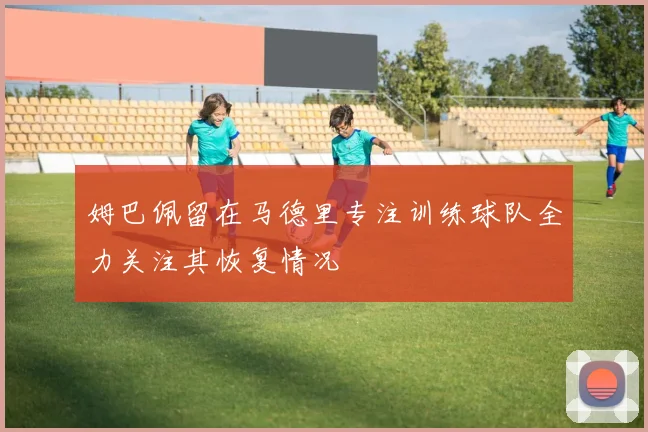 姆巴佩留在马德里专注训练球队全力关注其恢复情况