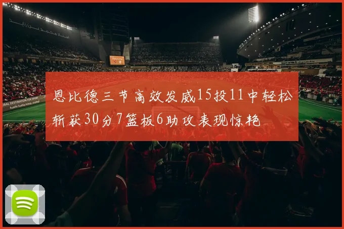 恩比德三节高效发威15投11中轻松斩获30分7篮板6助攻表现惊艳
