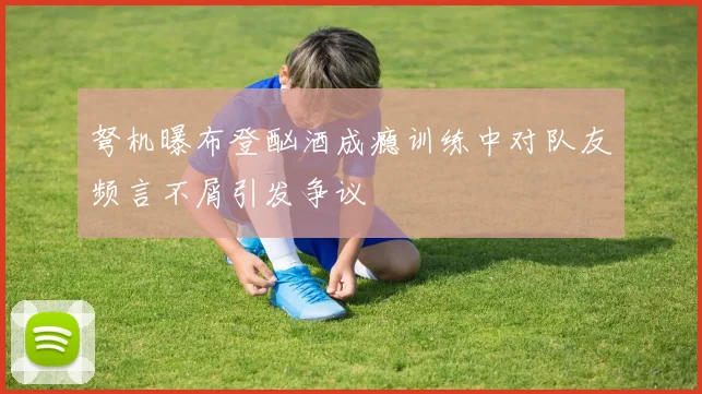 弩机曝布登酗酒成瘾训练中对队友频言不屑引发争议