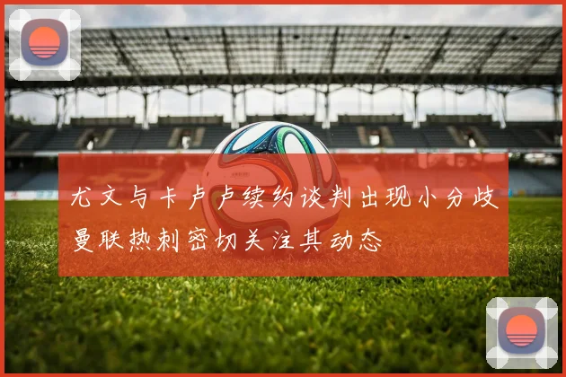 尤文与卡卢卢续约谈判出现小分歧曼联热刺密切关注其动态