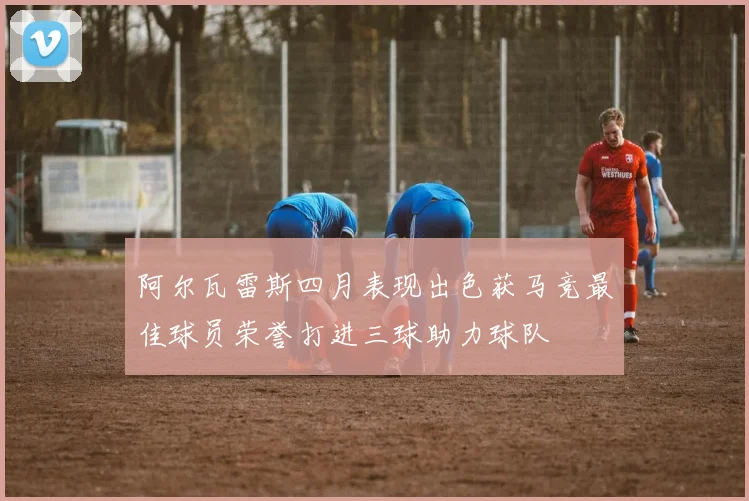 阿尔瓦雷斯四月表现出色获马竞最佳球员荣誉打进三球助力球队