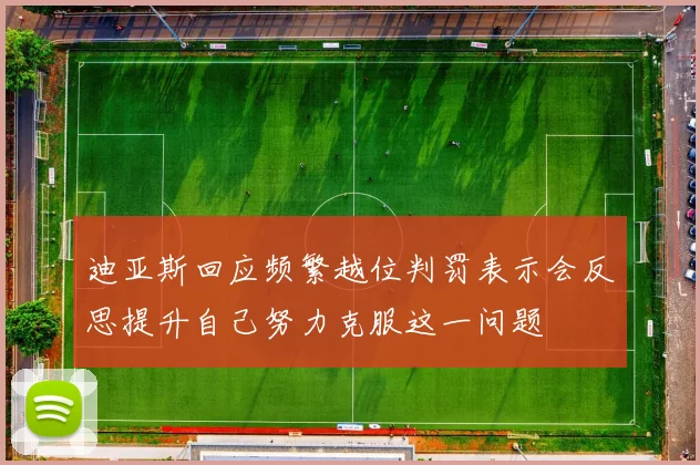 迪亚斯回应频繁越位判罚表示会反思提升自己努力克服这一问题