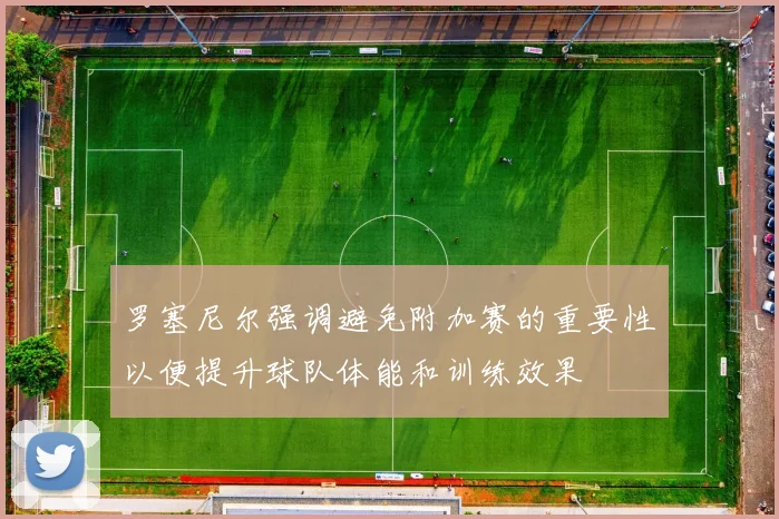 罗塞尼尔强调避免附加赛的重要性以便提升球队体能和训练效果