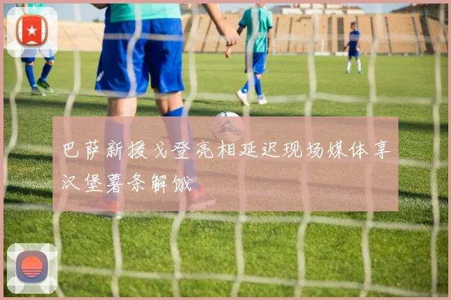 巴萨新援戈登亮相延迟现场媒体享汉堡薯条解饿