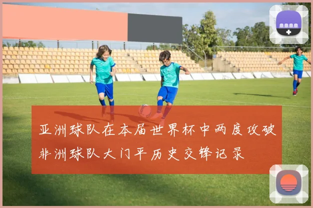亚洲球队在本届世界杯中两度攻破非洲球队大门平历史交锋记录