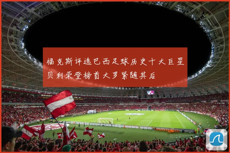 福克斯评选巴西足球历史十大巨星贝利荣登榜首大罗紧随其后