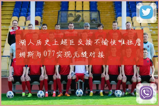 湖人历史上超巨交接不愉快唯独詹姆斯与077实现无缝对接
