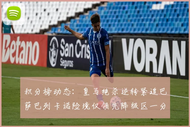 积分榜动态：皇马绝杀逆转紧追巴萨巴列卡诺险境仅领先降级区一分