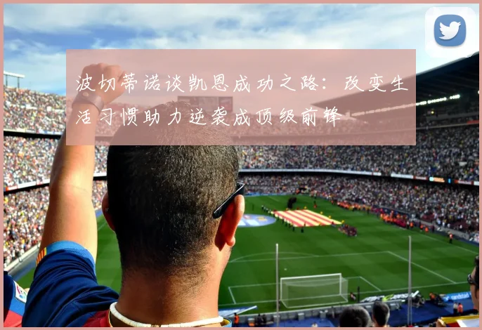 波切蒂诺谈凯恩成功之路：改变生活习惯助力逆袭成顶级前锋