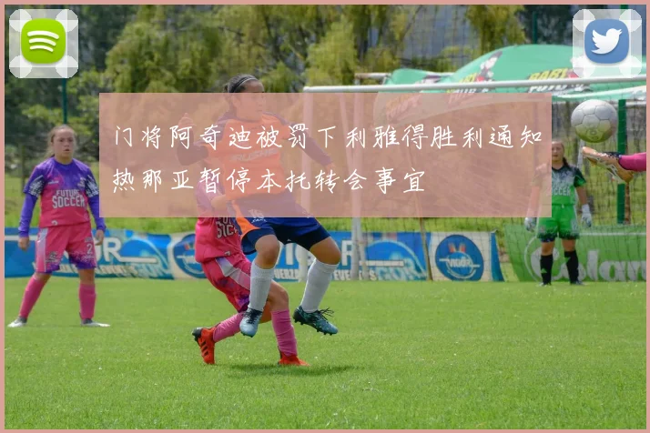 门将阿奇迪被罚下利雅得胜利通知热那亚暂停本托转会事宜