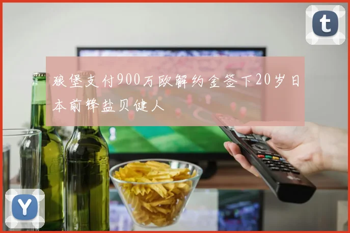 狼堡支付900万欧解约金签下20岁日本前锋盐贝健人