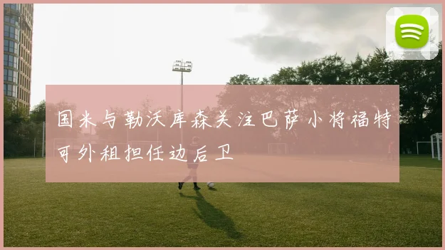 国米与勒沃库森关注巴萨小将福特可外租担任边后卫